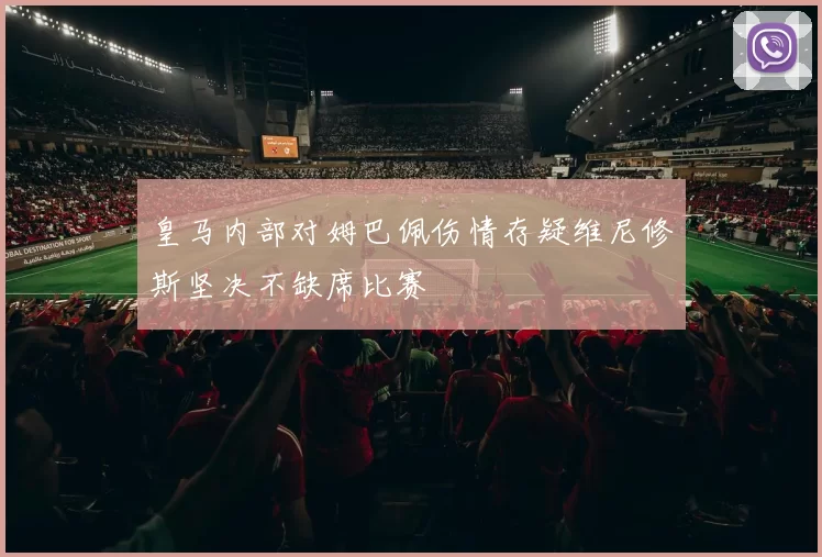 皇马内部对姆巴佩伤情存疑维尼修斯坚决不缺席比赛