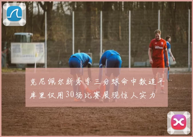 克尼佩尔新秀季三分球命中数追平库里仅用30场比赛展现惊人实力