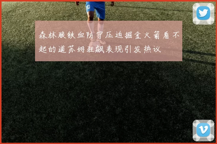 森林狼铁血防守压迫掘金火箭看不起的道苏姆狂飙表现引发热议