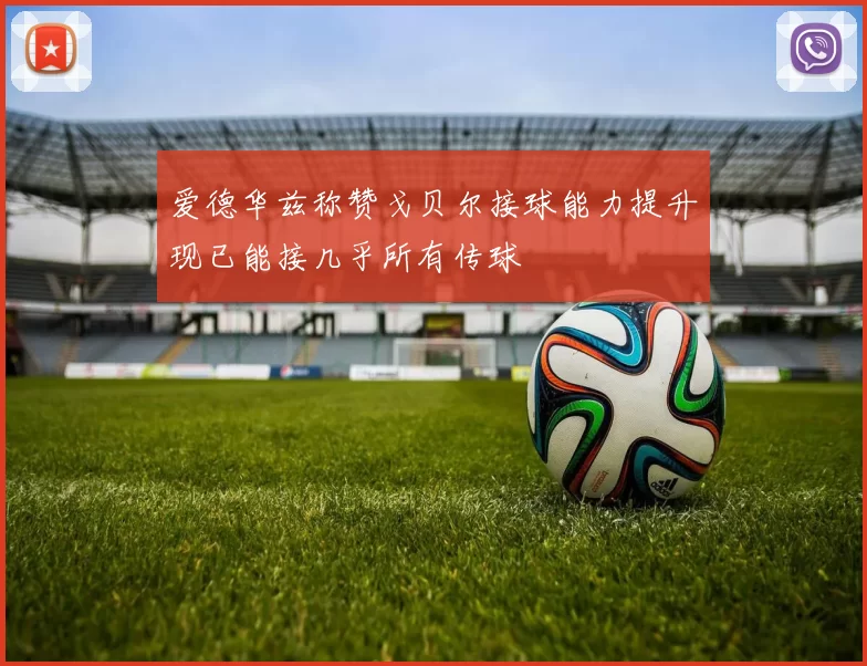 爱德华兹称赞戈贝尔接球能力提升现已能接几乎所有传球