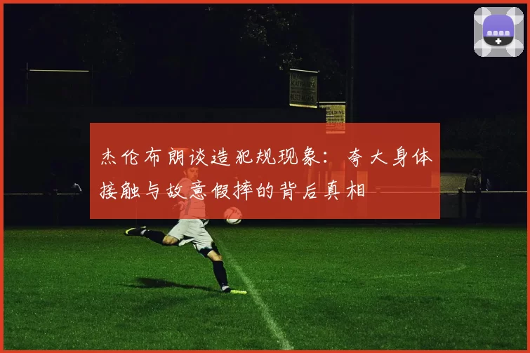 杰伦布朗谈造犯规现象：夸大身体接触与故意假摔的背后真相
