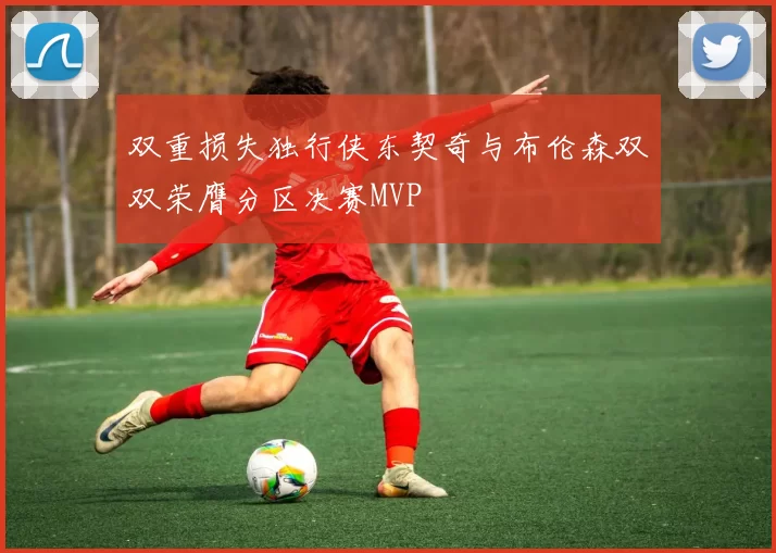 双重损失独行侠东契奇与布伦森双双荣膺分区决赛MVP