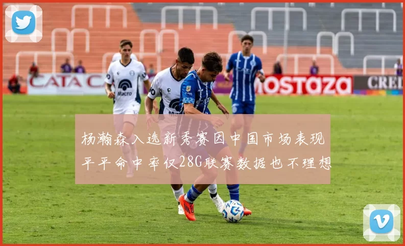 杨瀚森入选新秀赛因中国市场表现平平命中率仅28G联赛数据也不理想