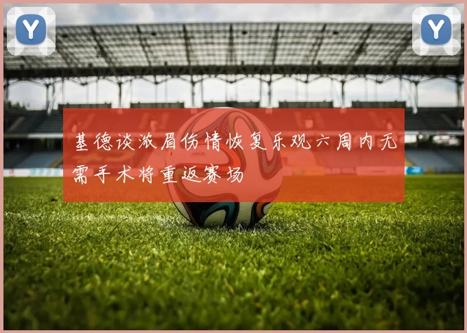 基德谈浓眉伤情恢复乐观六周内无需手术将重返赛场