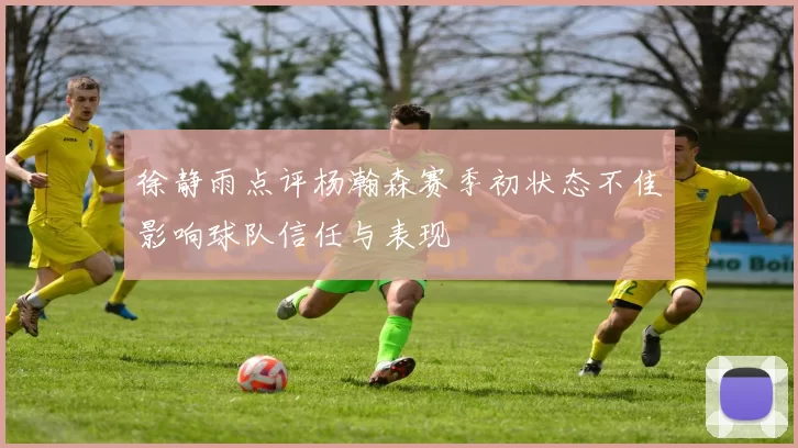 徐静雨点评杨瀚森赛季初状态不佳影响球队信任与表现