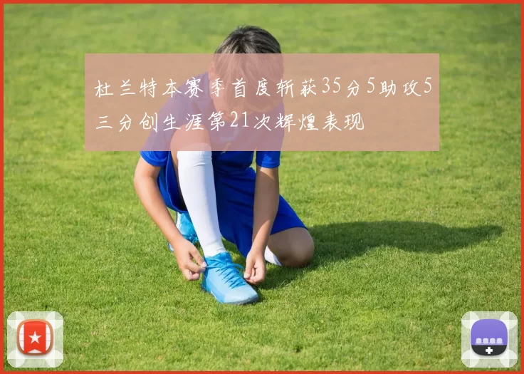 杜兰特本赛季首度斩获35分5助攻5三分创生涯第21次辉煌表现