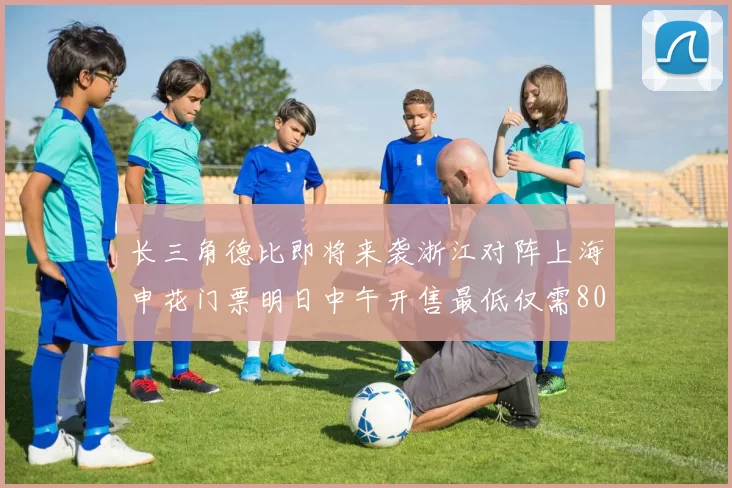 长三角德比即将来袭浙江对阵上海申花门票明日中午开售最低仅需80元