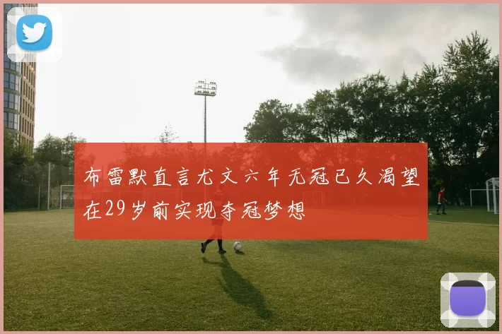布雷默直言尤文六年无冠已久渴望在29岁前实现夺冠梦想