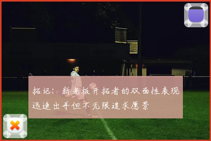 拓记：新老板开拓者的双面性表现迅速出手但不无限追求愿景