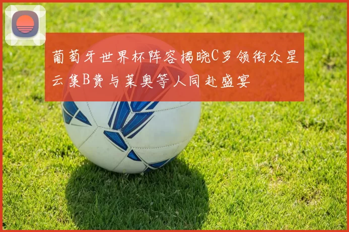 葡萄牙世界杯阵容揭晓C罗领衔众星云集B费与莱奥等人同赴盛宴