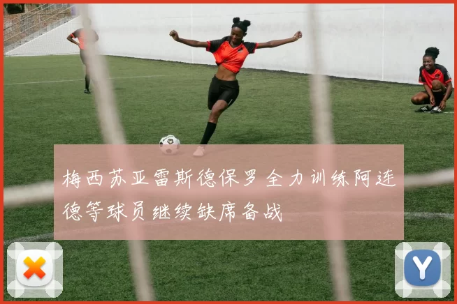 梅西苏亚雷斯德保罗全力训练阿连德等球员继续缺席备战