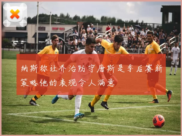 纳斯称让乔治防守唐斯是季后赛新策略他的表现令人满意