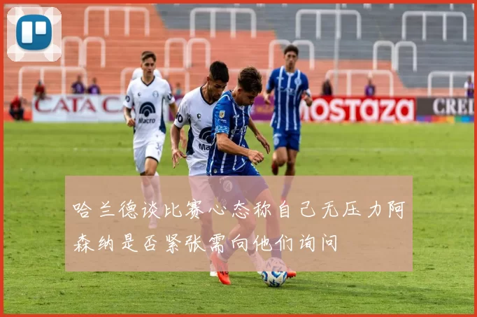 哈兰德谈比赛心态称自己无压力阿森纳是否紧张需向他们询问