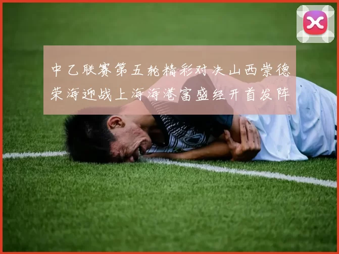 中乙联赛第五轮精彩对决山西崇德荣海迎战上海海港富盛经开首发阵容揭晓