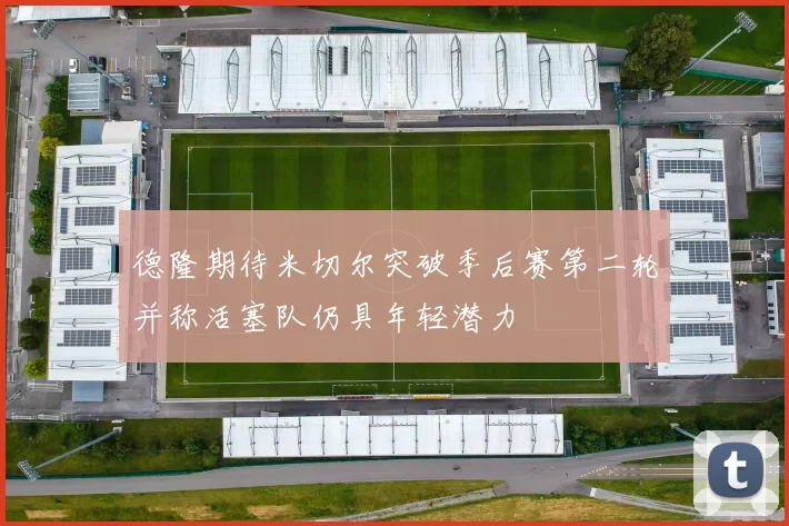 德隆期待米切尔突破季后赛第二轮并称活塞队仍具年轻潜力