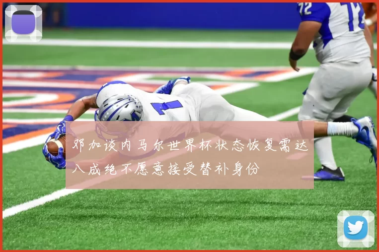 邓加谈内马尔世界杯状态恢复需达八成绝不愿意接受替补身份