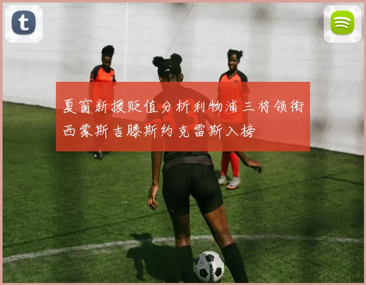 夏窗新援贬值分析利物浦三将领衔西蒙斯吉滕斯约克雷斯入榜