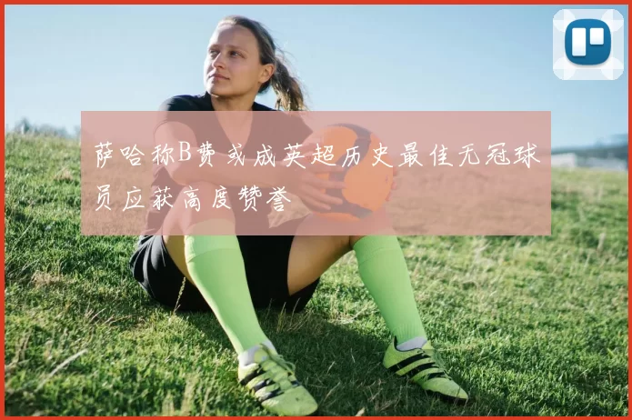 萨哈称B费或成英超历史最佳无冠球员应获高度赞誉