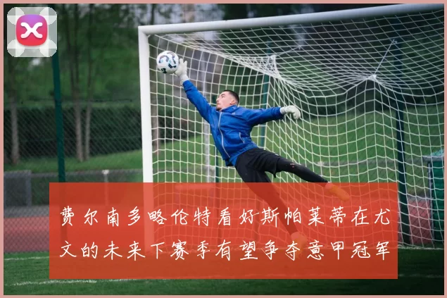 费尔南多略伦特看好斯帕莱蒂在尤文的未来下赛季有望争夺意甲冠军