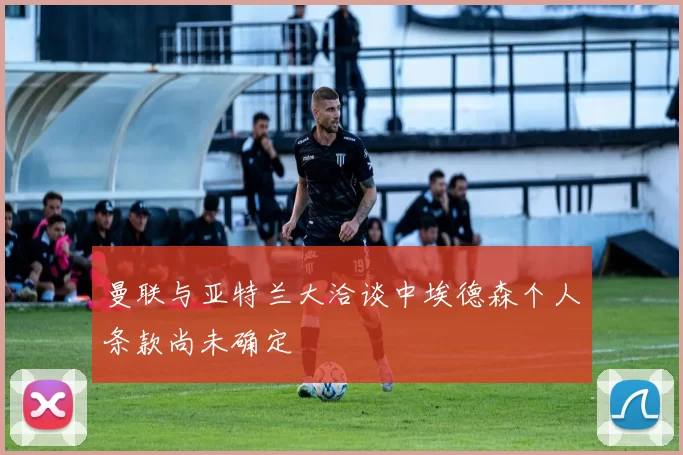 曼联与亚特兰大洽谈中埃德森个人条款尚未确定