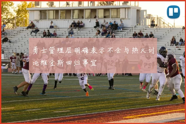 勇士管理层明确表示不会与热火讨论维金斯回归事宜