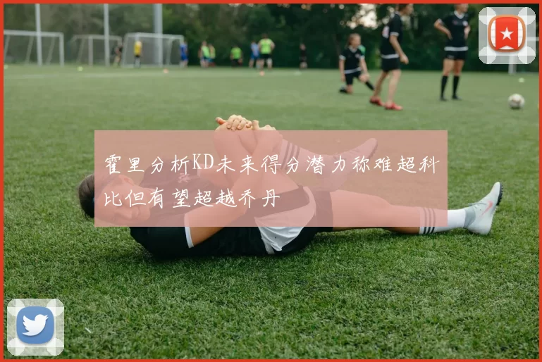 霍里分析KD未来得分潜力称难超科比但有望超越乔丹
