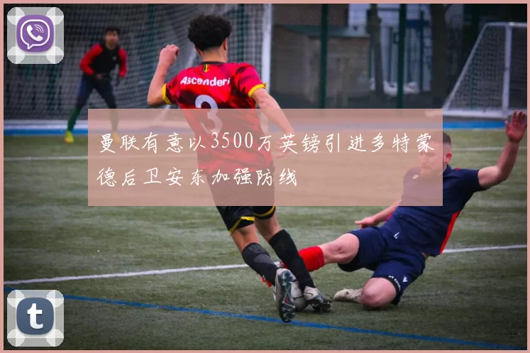 曼联有意以3500万英镑引进多特蒙德后卫安东加强防线