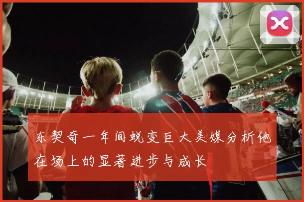 东契奇一年间蜕变巨大美媒分析他在场上的显著进步与成长