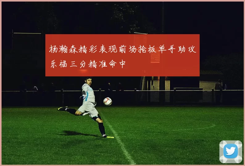 杨瀚森精彩表现前场抢板单手助攻乐福三分精准命中