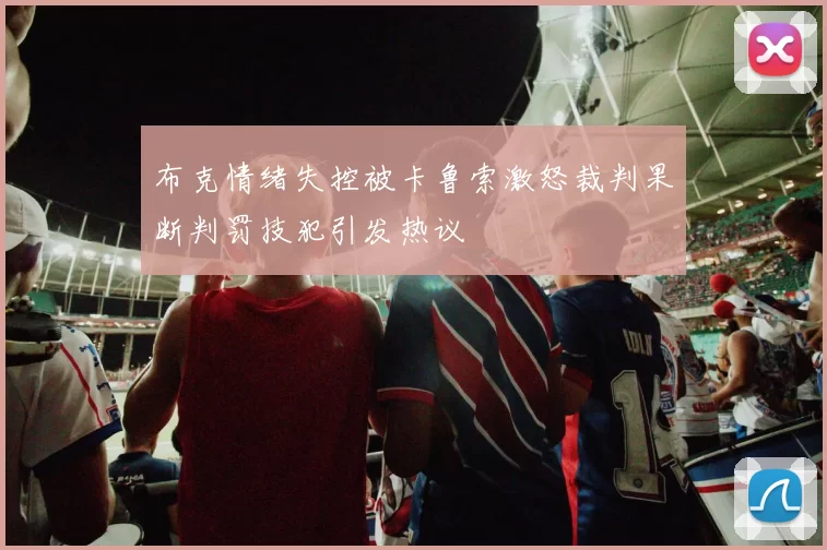布克情绪失控被卡鲁索激怒裁判果断判罚技犯引发热议